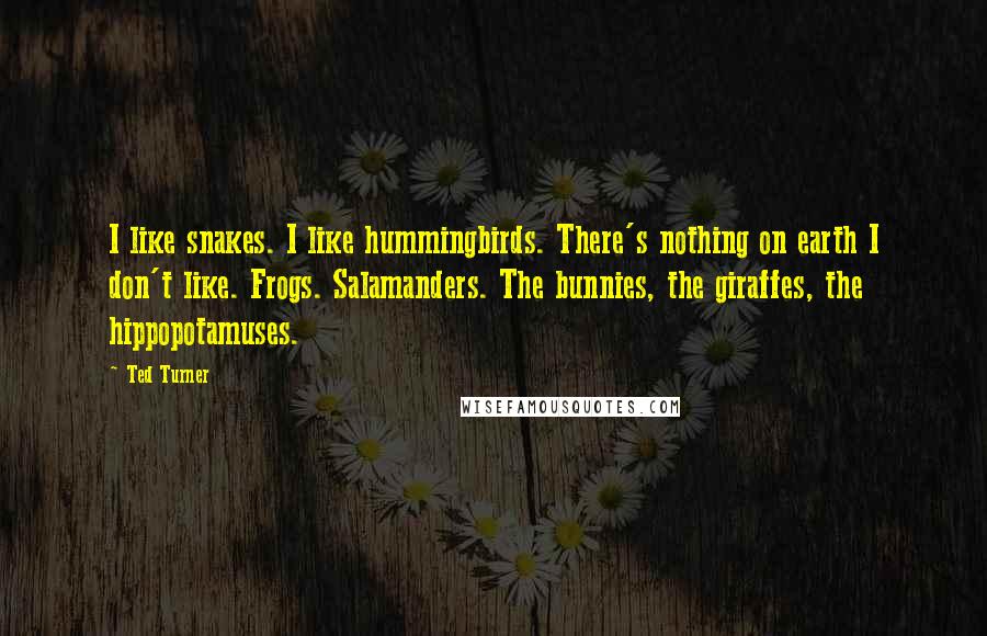 Ted Turner Quotes: I like snakes. I like hummingbirds. There's nothing on earth I don't like. Frogs. Salamanders. The bunnies, the giraffes, the hippopotamuses.