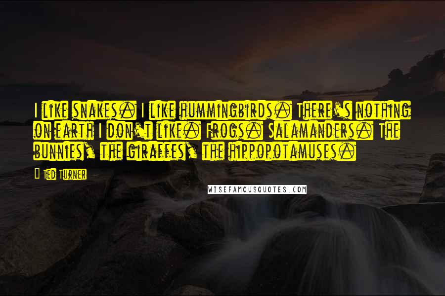 Ted Turner Quotes: I like snakes. I like hummingbirds. There's nothing on earth I don't like. Frogs. Salamanders. The bunnies, the giraffes, the hippopotamuses.