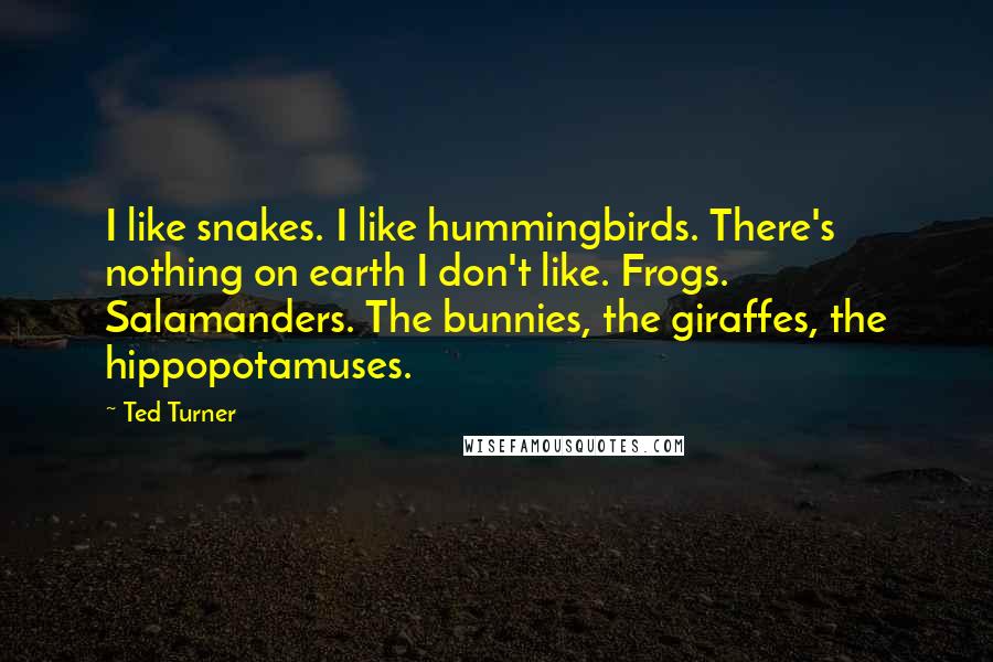 Ted Turner Quotes: I like snakes. I like hummingbirds. There's nothing on earth I don't like. Frogs. Salamanders. The bunnies, the giraffes, the hippopotamuses.
