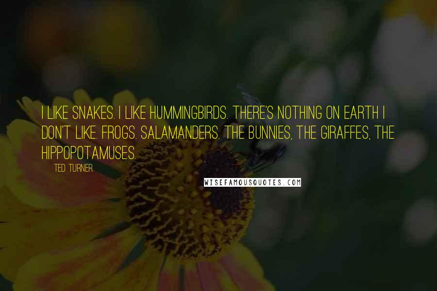 Ted Turner Quotes: I like snakes. I like hummingbirds. There's nothing on earth I don't like. Frogs. Salamanders. The bunnies, the giraffes, the hippopotamuses.