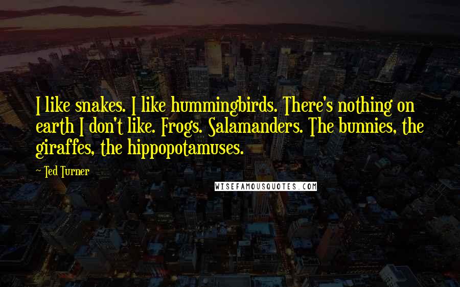 Ted Turner Quotes: I like snakes. I like hummingbirds. There's nothing on earth I don't like. Frogs. Salamanders. The bunnies, the giraffes, the hippopotamuses.