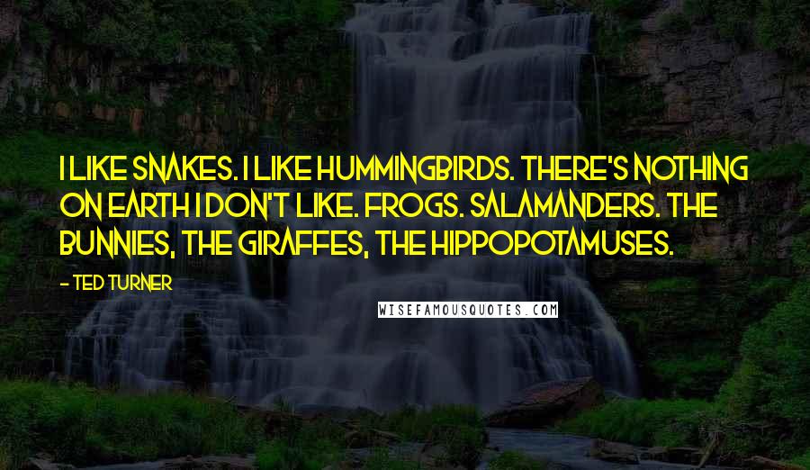 Ted Turner Quotes: I like snakes. I like hummingbirds. There's nothing on earth I don't like. Frogs. Salamanders. The bunnies, the giraffes, the hippopotamuses.