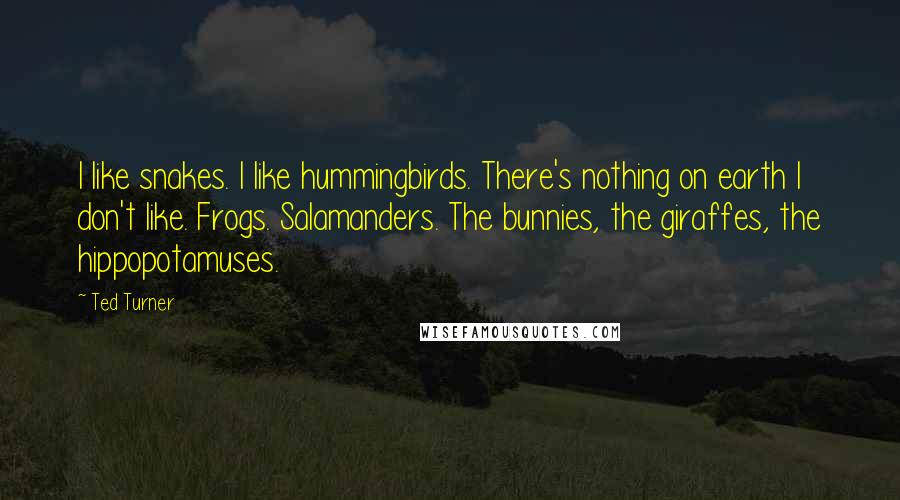 Ted Turner Quotes: I like snakes. I like hummingbirds. There's nothing on earth I don't like. Frogs. Salamanders. The bunnies, the giraffes, the hippopotamuses.