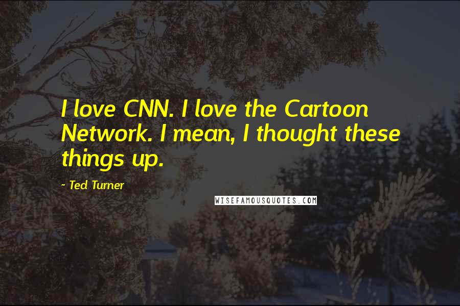 Ted Turner Quotes: I love CNN. I love the Cartoon Network. I mean, I thought these things up.
