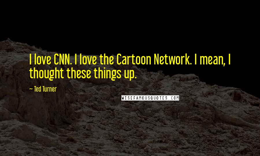 Ted Turner Quotes: I love CNN. I love the Cartoon Network. I mean, I thought these things up.