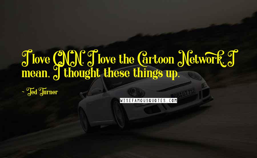 Ted Turner Quotes: I love CNN. I love the Cartoon Network. I mean, I thought these things up.