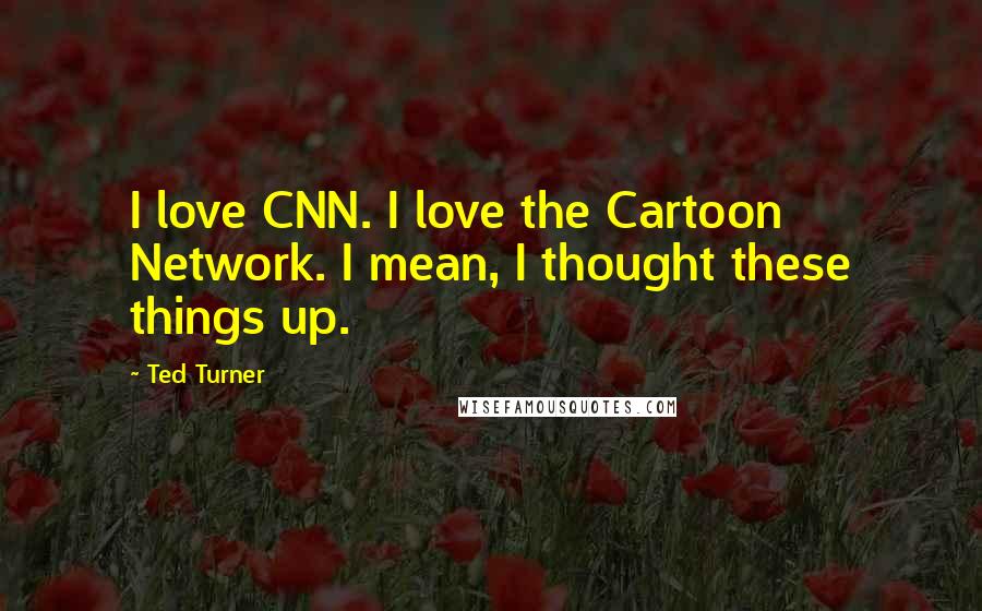 Ted Turner Quotes: I love CNN. I love the Cartoon Network. I mean, I thought these things up.