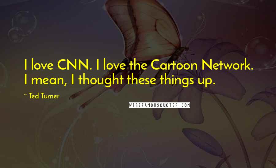 Ted Turner Quotes: I love CNN. I love the Cartoon Network. I mean, I thought these things up.