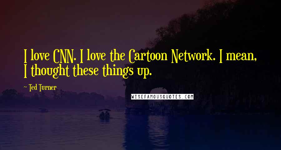 Ted Turner Quotes: I love CNN. I love the Cartoon Network. I mean, I thought these things up.