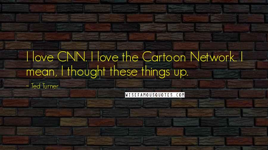 Ted Turner Quotes: I love CNN. I love the Cartoon Network. I mean, I thought these things up.