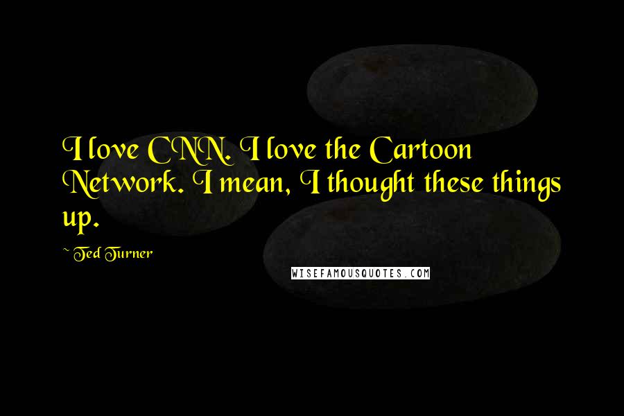 Ted Turner Quotes: I love CNN. I love the Cartoon Network. I mean, I thought these things up.