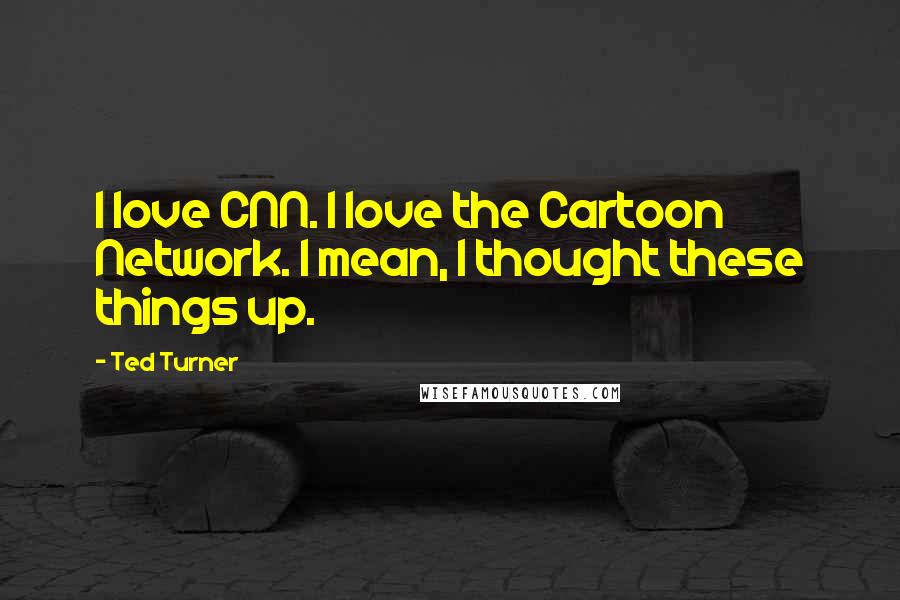 Ted Turner Quotes: I love CNN. I love the Cartoon Network. I mean, I thought these things up.