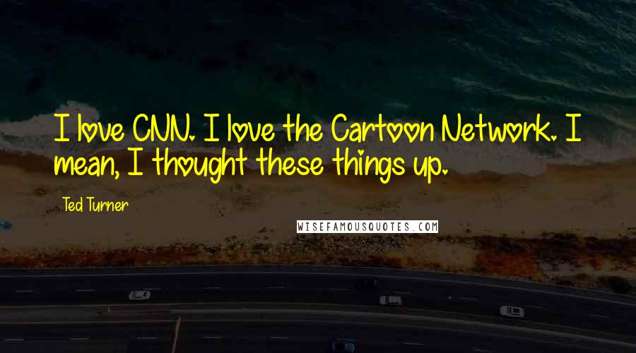 Ted Turner Quotes: I love CNN. I love the Cartoon Network. I mean, I thought these things up.