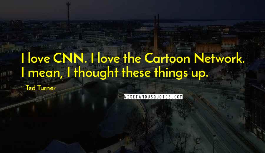 Ted Turner Quotes: I love CNN. I love the Cartoon Network. I mean, I thought these things up.