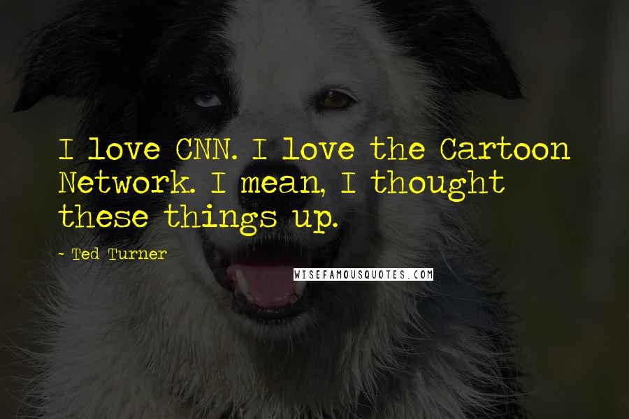 Ted Turner Quotes: I love CNN. I love the Cartoon Network. I mean, I thought these things up.