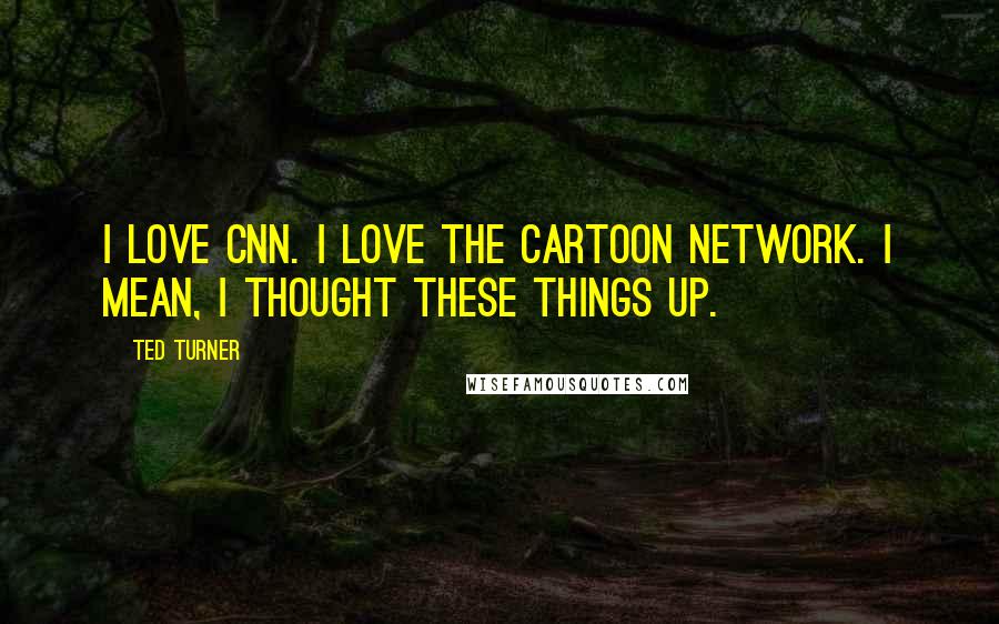 Ted Turner Quotes: I love CNN. I love the Cartoon Network. I mean, I thought these things up.