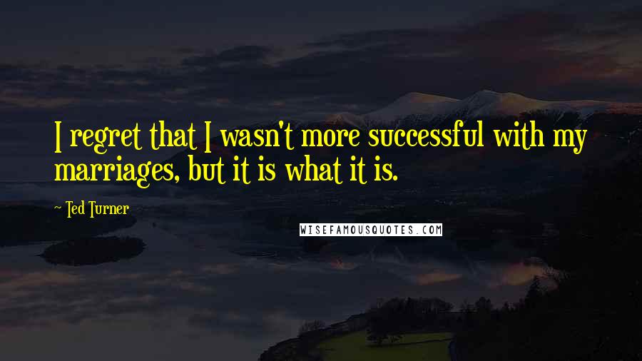Ted Turner Quotes: I regret that I wasn't more successful with my marriages, but it is what it is.