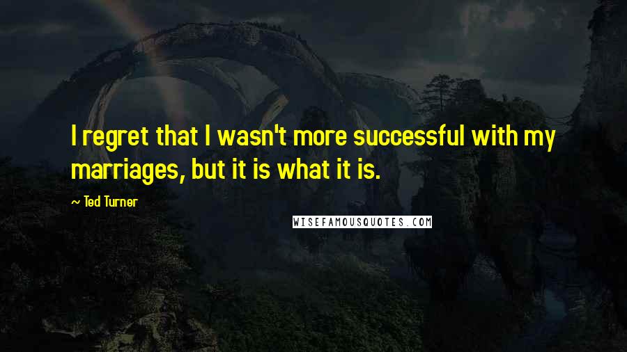 Ted Turner Quotes: I regret that I wasn't more successful with my marriages, but it is what it is.