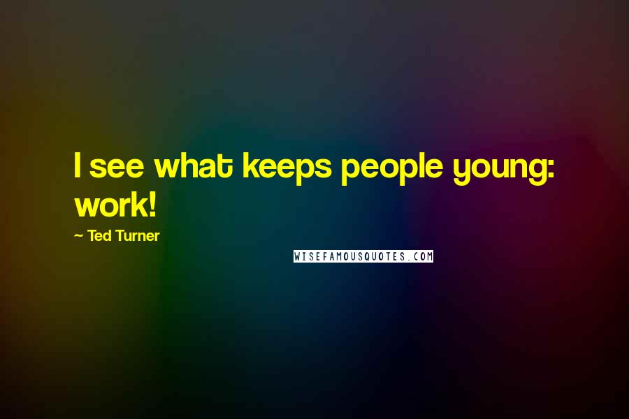 Ted Turner Quotes: I see what keeps people young: work!