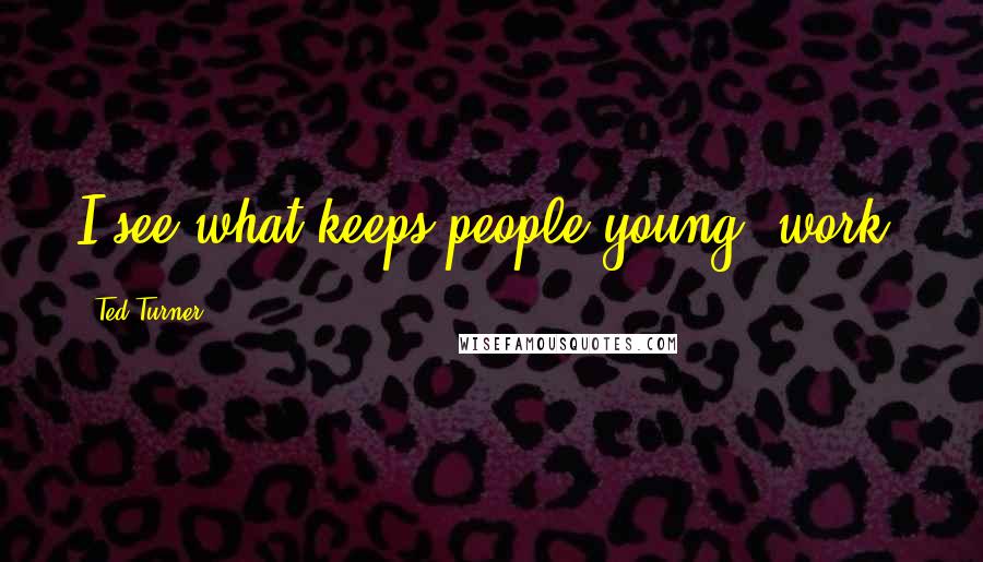 Ted Turner Quotes: I see what keeps people young: work!