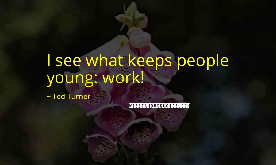 Ted Turner Quotes: I see what keeps people young: work!