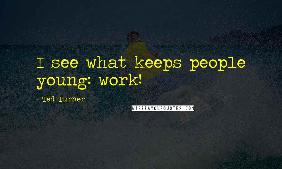 Ted Turner Quotes: I see what keeps people young: work!