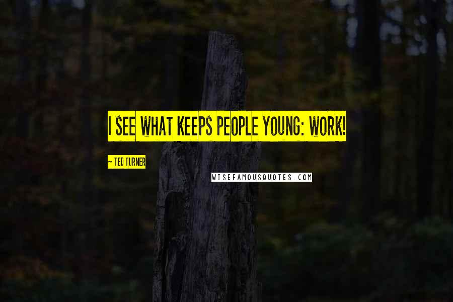 Ted Turner Quotes: I see what keeps people young: work!