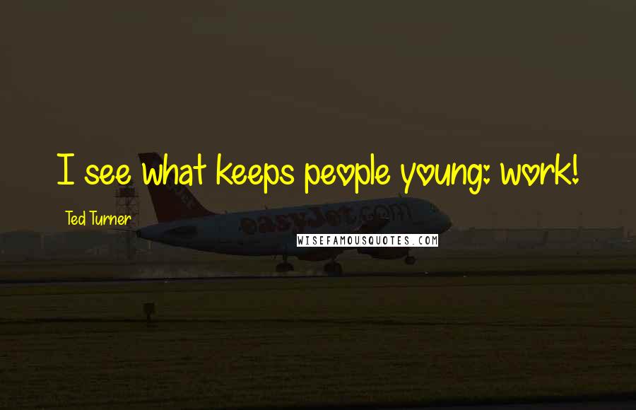 Ted Turner Quotes: I see what keeps people young: work!