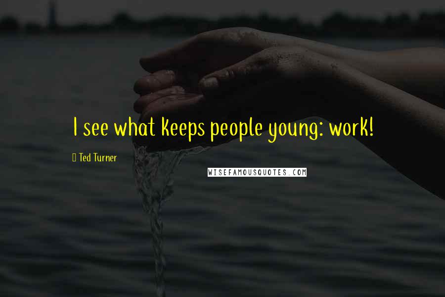 Ted Turner Quotes: I see what keeps people young: work!