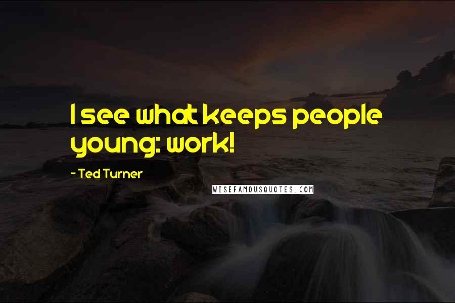 Ted Turner Quotes: I see what keeps people young: work!