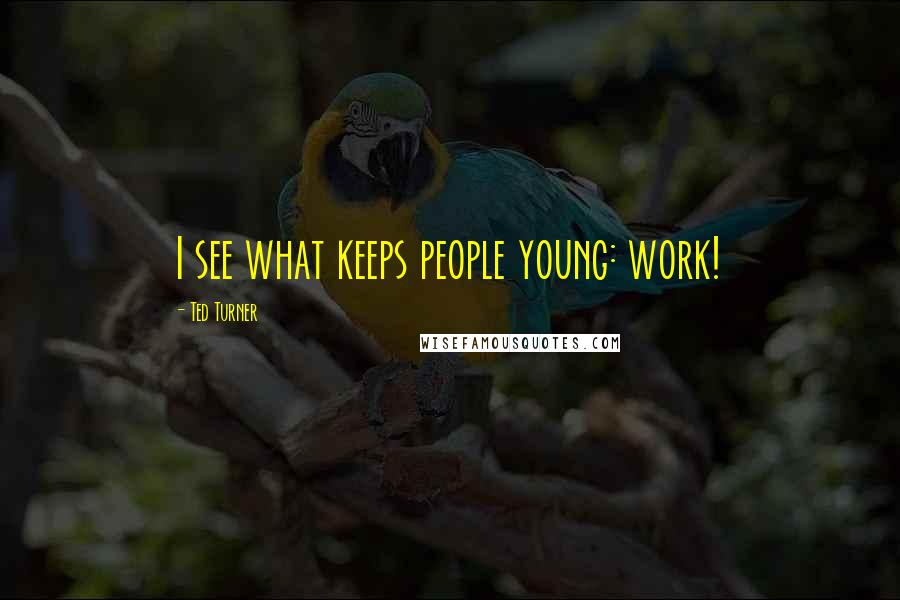 Ted Turner Quotes: I see what keeps people young: work!