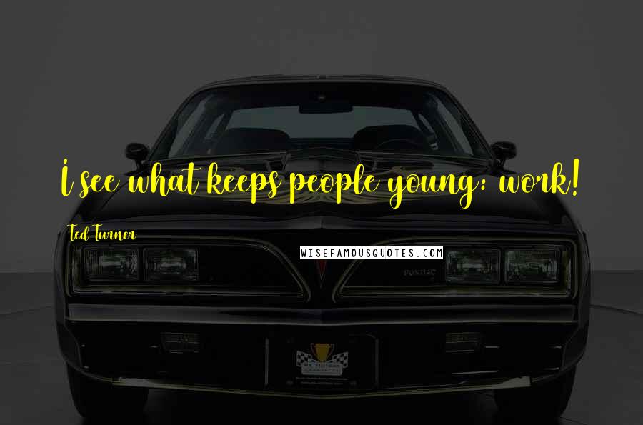 Ted Turner Quotes: I see what keeps people young: work!