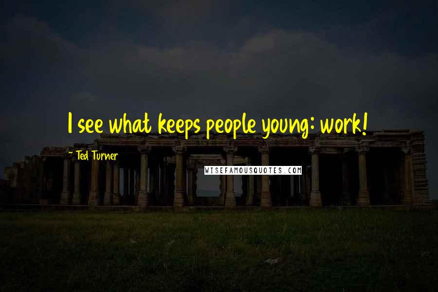 Ted Turner Quotes: I see what keeps people young: work!