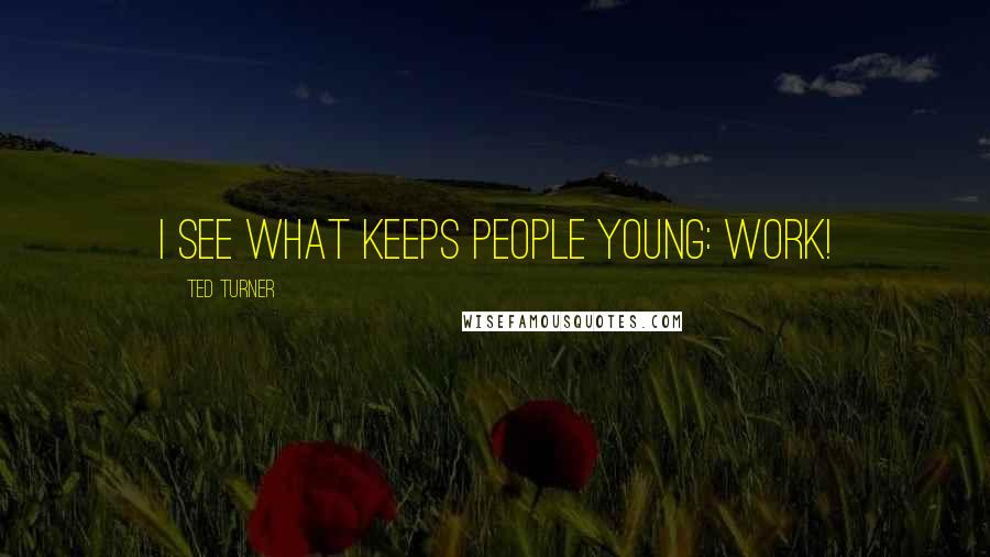 Ted Turner Quotes: I see what keeps people young: work!