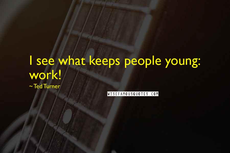 Ted Turner Quotes: I see what keeps people young: work!