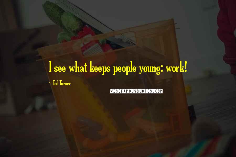 Ted Turner Quotes: I see what keeps people young: work!