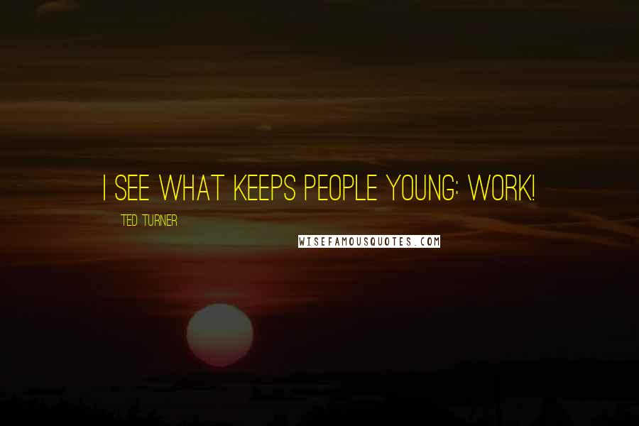 Ted Turner Quotes: I see what keeps people young: work!