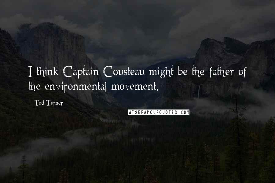 Ted Turner Quotes: I think Captain Cousteau might be the father of the environmental movement.