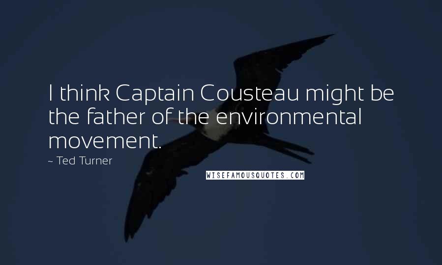 Ted Turner Quotes: I think Captain Cousteau might be the father of the environmental movement.
