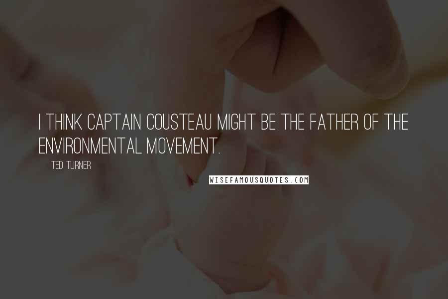 Ted Turner Quotes: I think Captain Cousteau might be the father of the environmental movement.