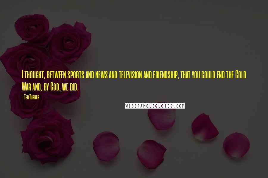 Ted Turner Quotes: I thought, between sports and news and television and friendship, that you could end the Cold War and, by God, we did.