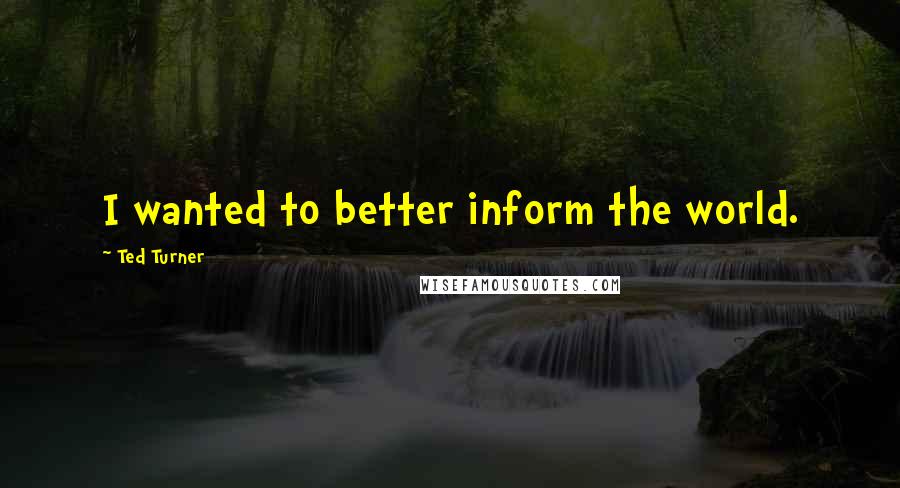 Ted Turner Quotes: I wanted to better inform the world.