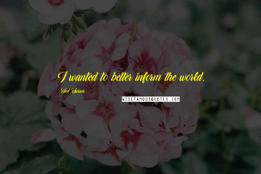 Ted Turner Quotes: I wanted to better inform the world.