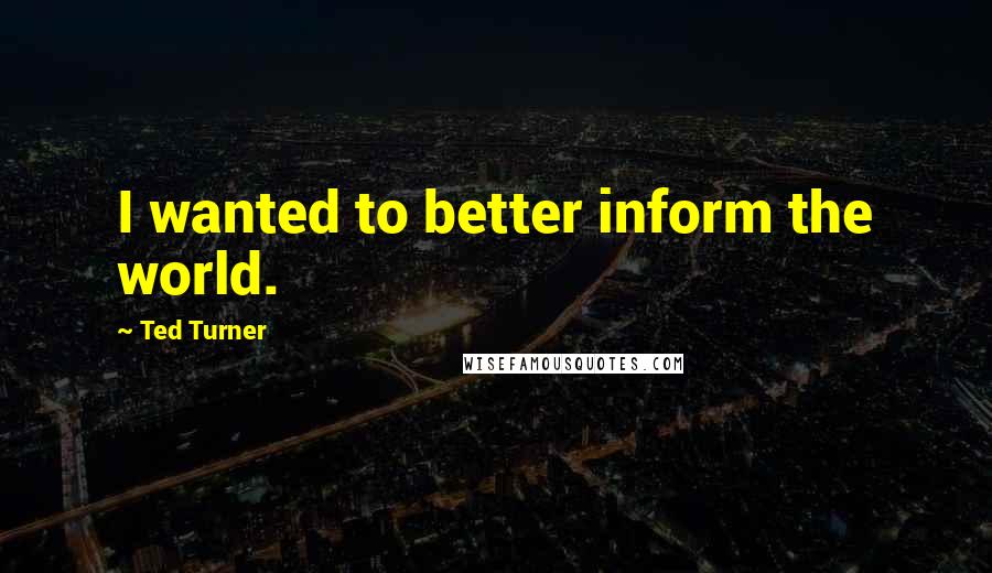 Ted Turner Quotes: I wanted to better inform the world.