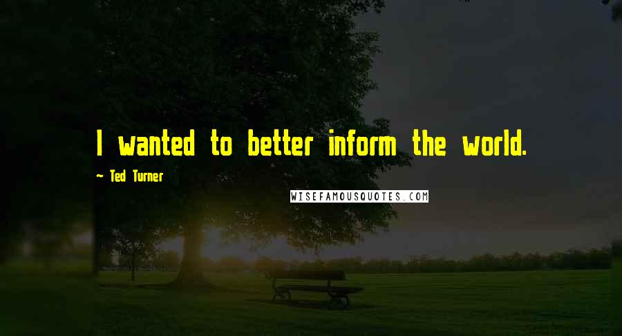 Ted Turner Quotes: I wanted to better inform the world.