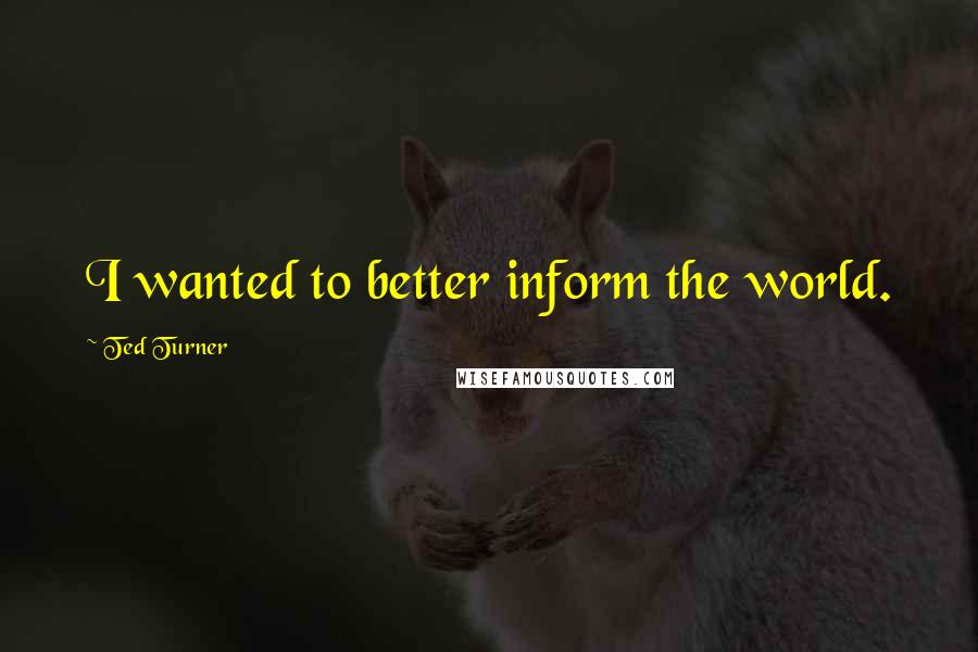 Ted Turner Quotes: I wanted to better inform the world.