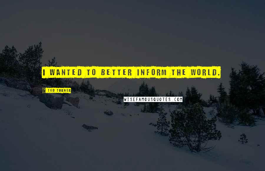 Ted Turner Quotes: I wanted to better inform the world.