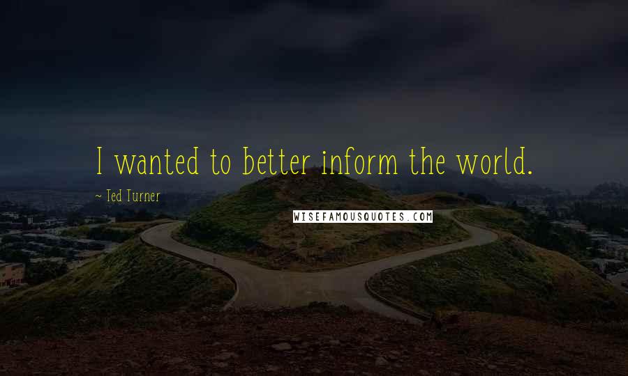 Ted Turner Quotes: I wanted to better inform the world.