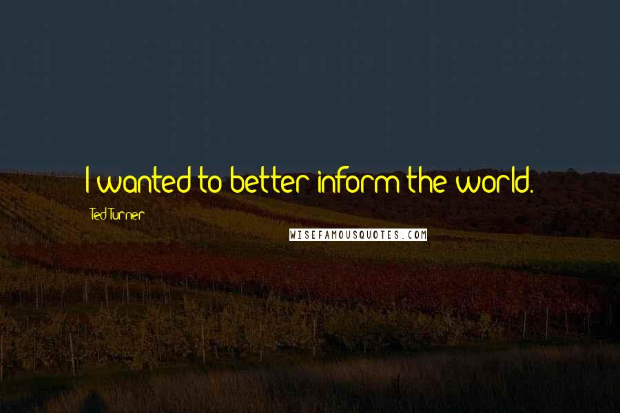 Ted Turner Quotes: I wanted to better inform the world.