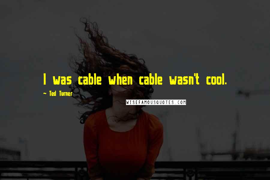 Ted Turner Quotes: I was cable when cable wasn't cool.